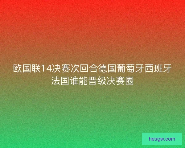 欧国联14决赛次回合德国葡萄牙西班牙法国谁能晋级决赛圈 欧国联14决赛次回合德国葡萄牙西班牙法国谁能晋级决赛圈