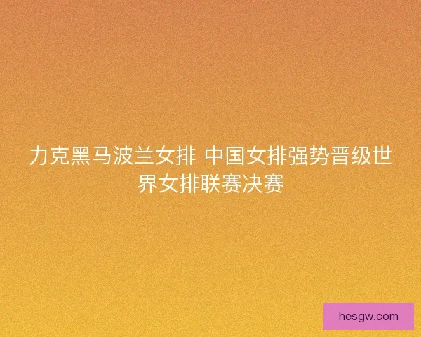 力克黑马波兰女排 中国女排强势晋级世界女排联赛决赛 力克黑马波兰女排 中国女排强势晋级世界女排联赛决赛