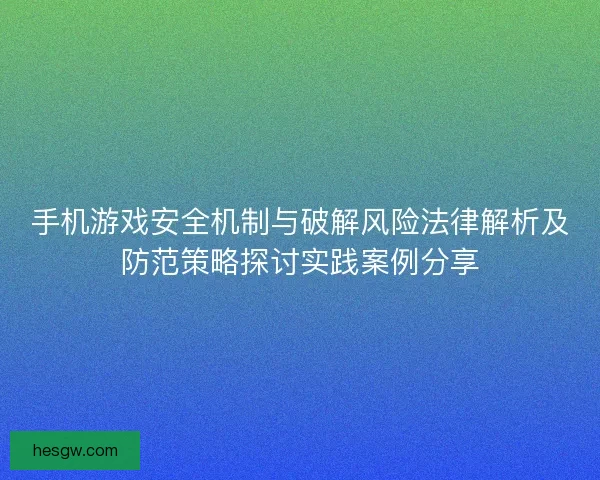 手机游戏安全机制与破解风险法律解析及防范策略探讨实践案例分享 手机游戏安全机制与破解风险法律解析及防范策略探讨实践案例分享