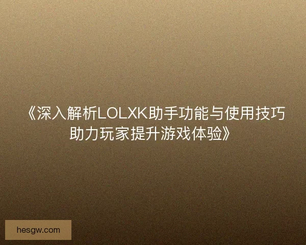 《深入解析LOLXK助手功能与使用技巧助力玩家提升游戏体验》 《深入解析LOLXK助手功能与使用技巧助力玩家提升游戏体验》