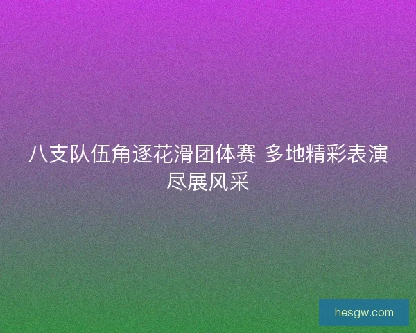 八支队伍角逐花滑团体赛 多地精彩表演尽展风采 八支队伍角逐花滑团体赛 多地精彩表演尽展风采