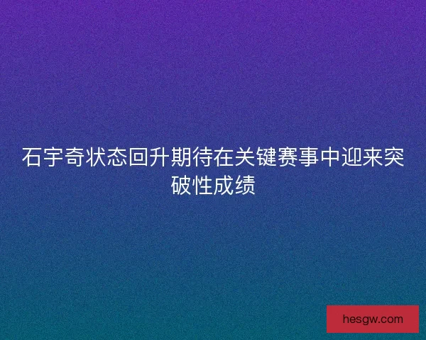 石宇奇状态回升期待在关键赛事中迎来突破性成绩 石宇奇状态回升期待在关键赛事中迎来突破性成绩